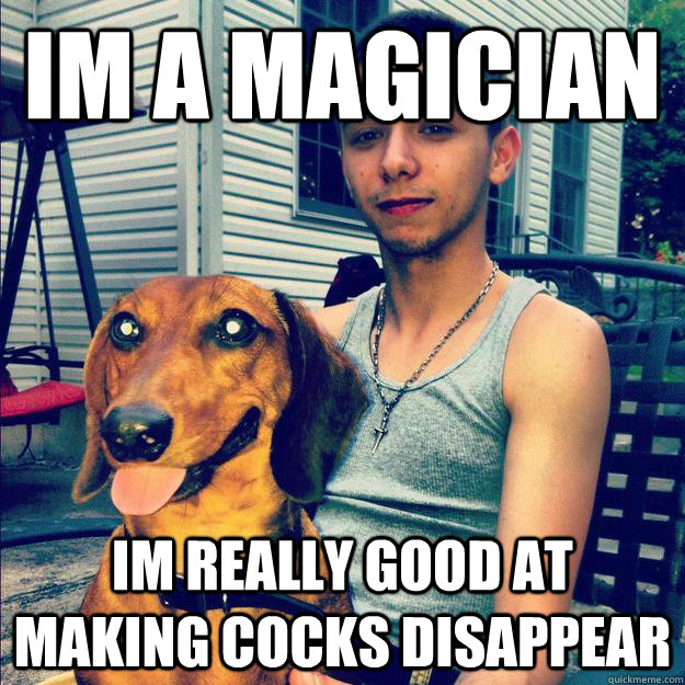 Im a magician Im really good at making cocks disappear - Im a magician Im really good at making cocks disappear  giuliano cock mongrel
