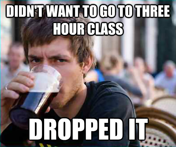 Didn't want to go to three hour class Dropped it  Lazy College Senior