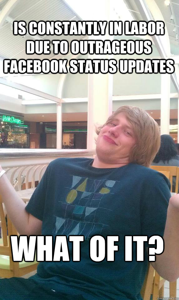 is constantly in labor due to outrageous facebook status updates what of it?  