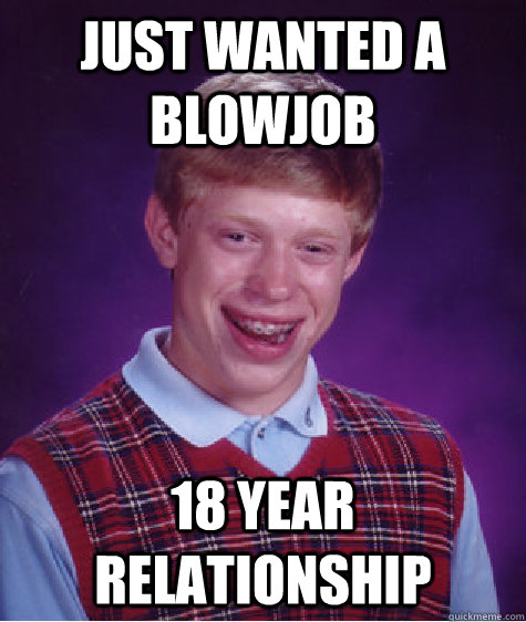Just wanted a blowjob 18 year relationship  Bad Luck Brian