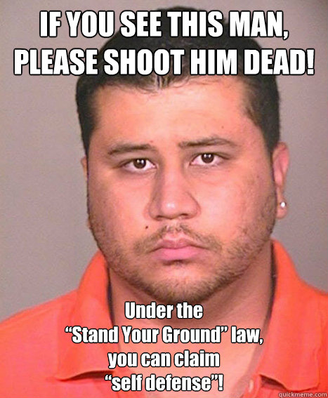 IF YOU SEE THIS MAN, PLEASE SHOOT HIM DEAD! Under the
“Stand Your Ground” law,
you can claim
“self defense”! - IF YOU SEE THIS MAN, PLEASE SHOOT HIM DEAD! Under the
“Stand Your Ground” law,
you can claim
“self defense”!  ASSHOLE George Zimmerman