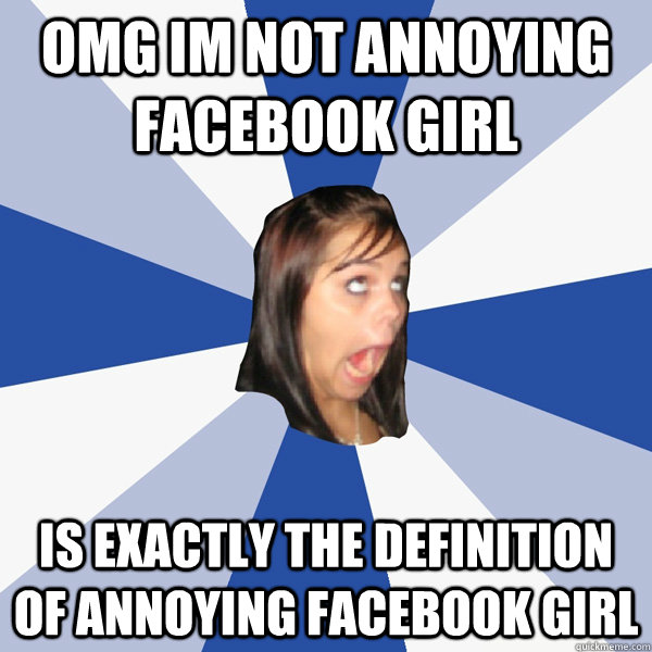 OMG IM NOT ANNOYING FACEBOOK GIRL IS EXACTLY THE DEFINITION OF ANNOYING FACEBOOK GIRL  Annoying Facebook Girl