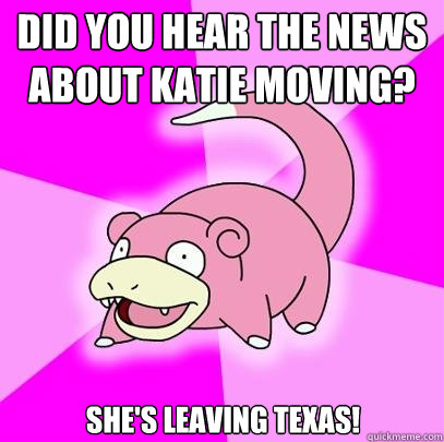 did you hear the news about katie moving? she's leaving texas!  Slowpoke