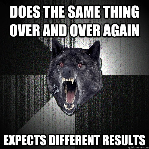 Does the same thing over and over again expects different results  Insanity Wolf