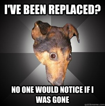 I've been replaced? no one would notice if i was gone  Depression Dog