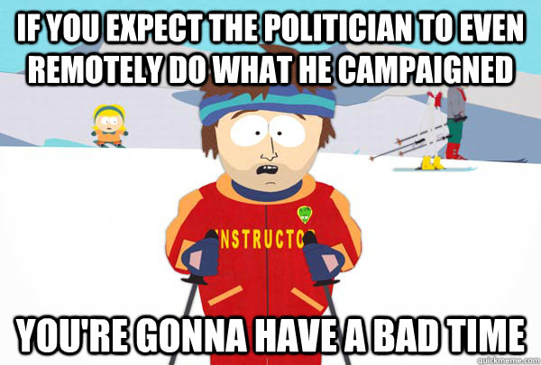 If you expect the politician to even remotely do what he campaigned You're gonna have a bad time  Super Cool Ski Instructor
