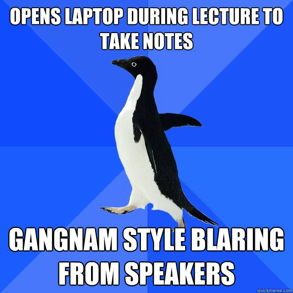 Opens laptop during lecture to take notes Gangnam Style blaring from speakers  Socially Awkward Penguin