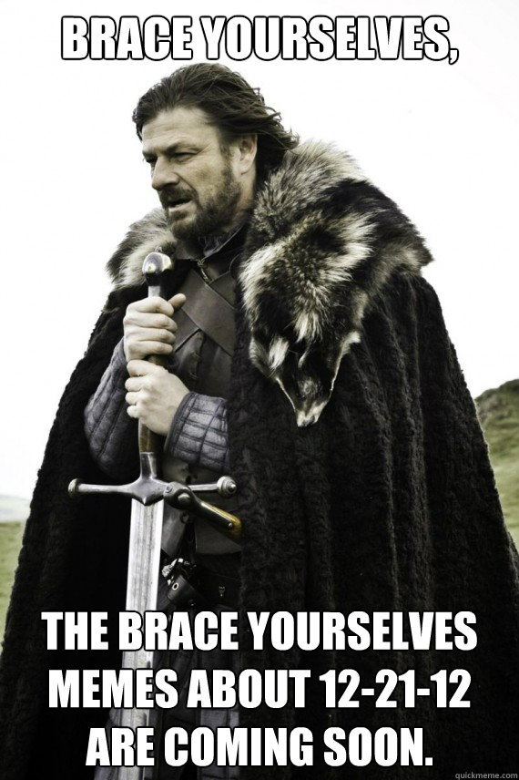 Brace yourselves, The brace yourselves memes about 12-21-12 are coming soon.  Brace yourself