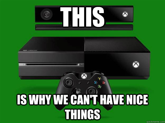 THIS is why we can't have nice things  Scumbag Xbox One