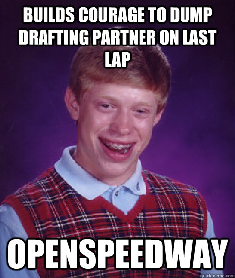 Builds courage to dump drafting partner on last lap OpenSpeedway  Bad Luck Brian