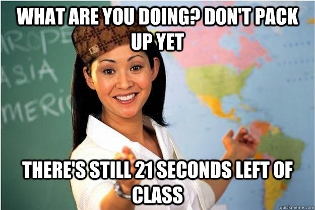 What are you doing? Don't pack up yet there's still 21 seconds left of class  Scumbag Teacher