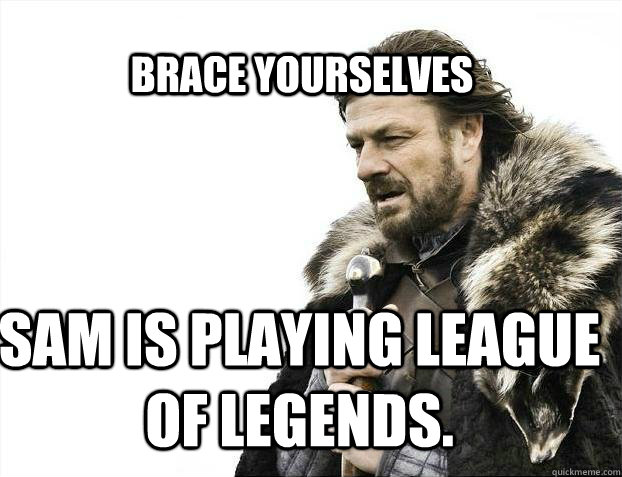 BRACE YOURSELves sam is playing league of legends.  BRACE YOURSELF SOLO QUEUE