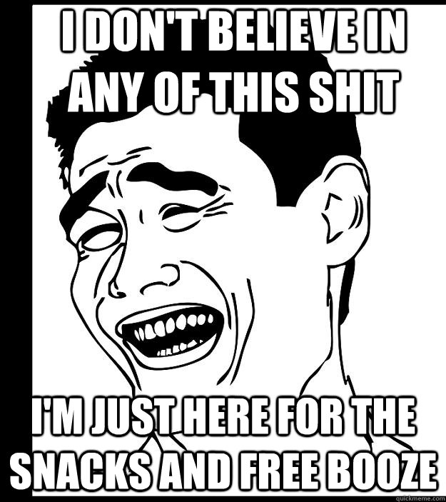 I don't believe in any of this shit  I'm just here for the snacks and free booze - I don't believe in any of this shit  I'm just here for the snacks and free booze  Misc