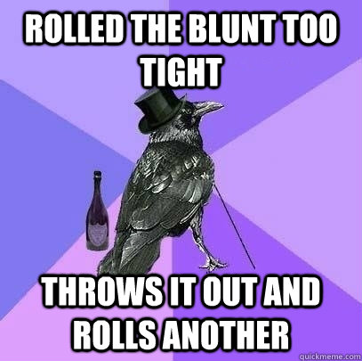 rolled the blunt too tight throws it out and rolls another  Rich Raven