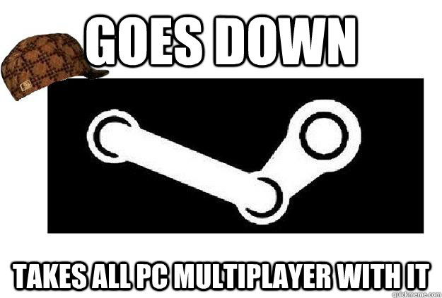 Goes down takes all PC multiplayer with it - Goes down takes all PC multiplayer with it  Scumbag Steam