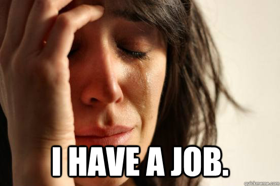  I have a job.  First World Problems