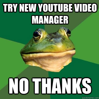 try new youtube video manager no thanks  Foul Bachelor Frog