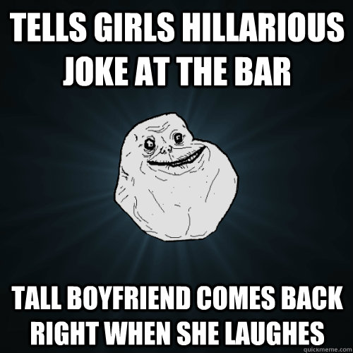 tells girls hillarious joke at the bar tall boyfriend comes back right when she laughes  Forever Alone