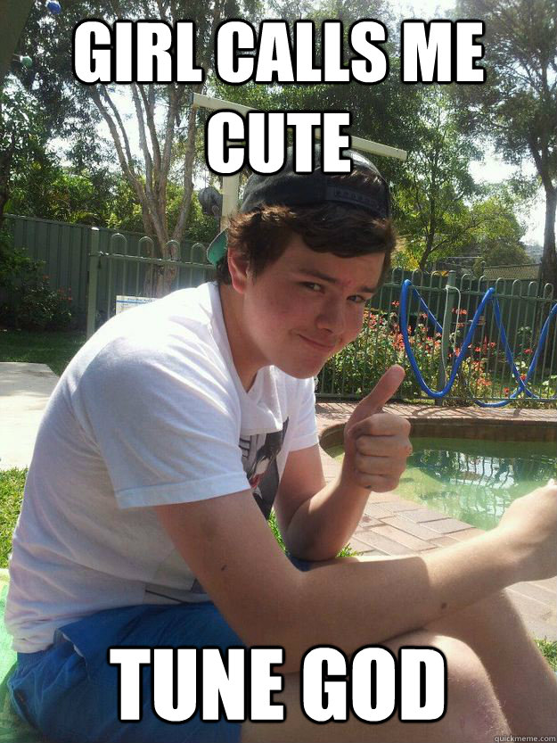 girl calls me cute tune god  Ignorant Teenage boy