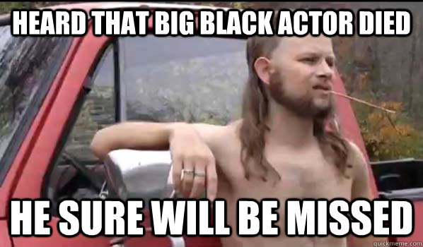 Heard that big black actor died He sure will be missed - Heard that big black actor died He sure will be missed  Almost Politically Correct Redneck