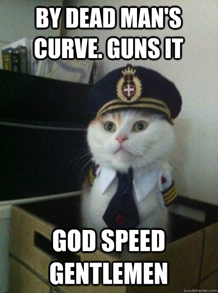By Dead Man's Curve. GUNS IT GOD SPEED GENTLEMEN  Captain kitteh