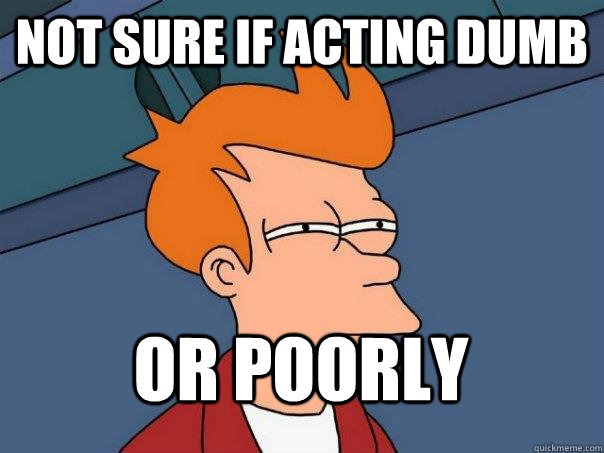 not sure if acting dumb or poorly  FuturamaFry