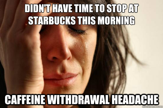 Didn't have time to stop at starbucks this morning Caffeine withdrawal headache  First World Problems