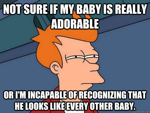 Not sure if my baby is really adorable Or I'm incapable of recognizing that he looks like every other baby.  Futurama Fry
