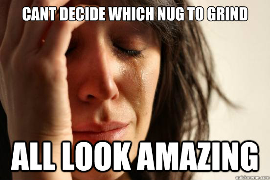 CANT DECIDE WHICH NUG TO GRIND ALL LOOK AMAZING  First World Problems
