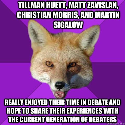 TILLMAN HUETT, MATT ZAVISLAN, CHRISTIAN MORRIS, AND MARTIN SIGALOW REALLY ENJOYED THEIR TIME IN DEBATE AND HOPE TO SHARE THEIR EXPERIENCES WITH THE CURRENT GENERATION OF DEBATERS  Forensics Fox