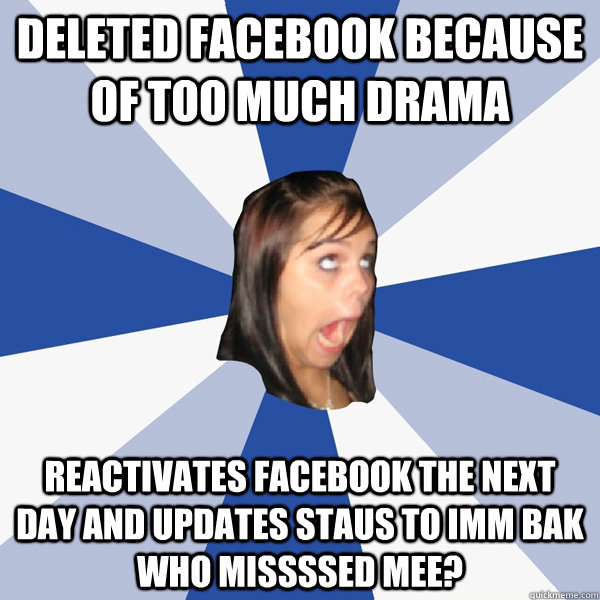 Deleted facebook because of too much drama Reactivates facebook the next day and updates staus to imm bak who missssed mee? - Deleted facebook because of too much drama Reactivates facebook the next day and updates staus to imm bak who missssed mee?  Annoying Facebook Girl