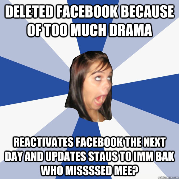 Deleted facebook because of too much drama Reactivates facebook the next day and updates staus to imm bak who missssed mee?  Annoying Facebook Girl