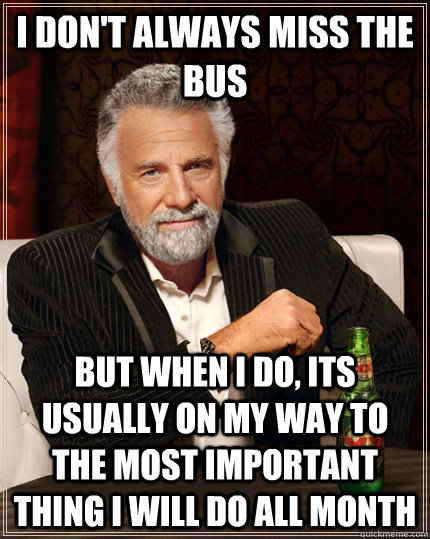 I don't always miss the bus but when I do, its usually on my way to the most important thing i will do all month - I don't always miss the bus but when I do, its usually on my way to the most important thing i will do all month  The Most Interesting Man In The World