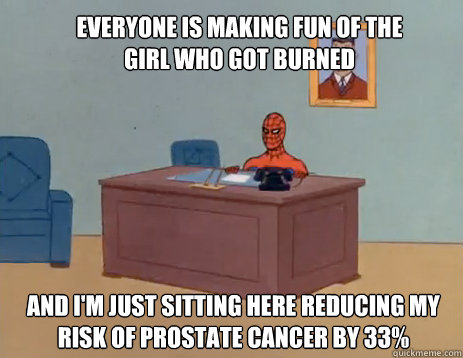 Everyone is making fun of the girl who got burned And i'm just sitting here reducing my risk of prostate cancer by 33%  masturbating spiderman