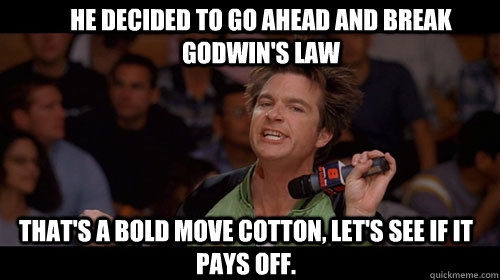 He decided to go ahead and break Godwin's Law that's a bold move cotton, let's see if it pays off.   Bold Move Cotton