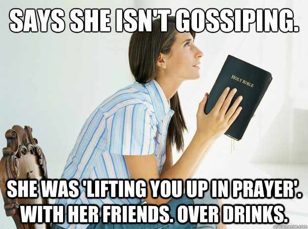 Says she isn't gossiping. She was 'lifting you up in prayer'. With her friends. Over Drinks. - Says she isn't gossiping. She was 'lifting you up in prayer'. With her friends. Over Drinks.  Annoying College Christian