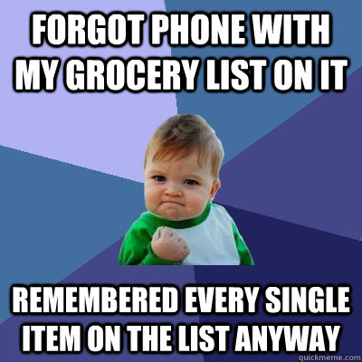 Forgot phone with my grocery list on it remembered every single item on the list anyway  Success Kid
