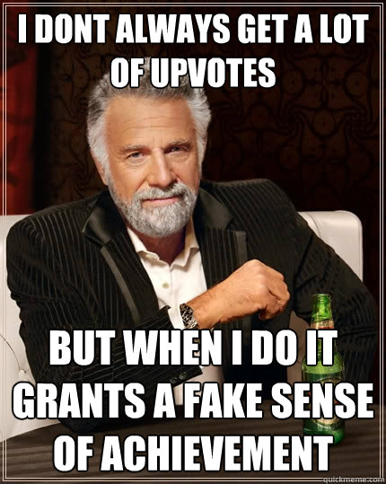 I don´t always get a lot of upvotes But when I do it grants a fake sense of achievement  The Most Interesting Man In The World