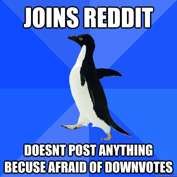 joins reddit  doesnt post anything becuse afraid of downvotes - joins reddit  doesnt post anything becuse afraid of downvotes  Socially Awkward Penguin