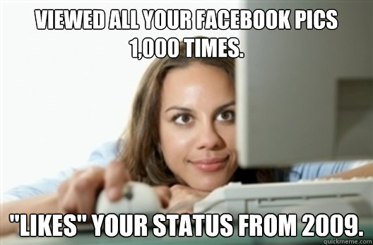 Viewed all your facebook pics 1,000 times. 