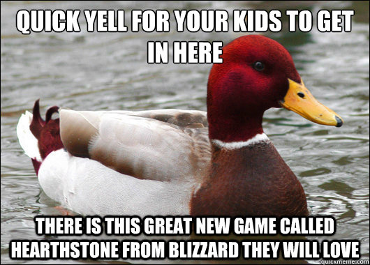 quick yell for your kids to get in here
 there is this great new game called HearthStone from blizzard they will love  Malicious Advice Mallard