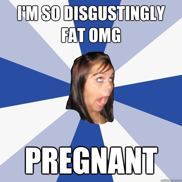 I'm so disgustingly fat omg pregnant  Annoying Facebook Girl