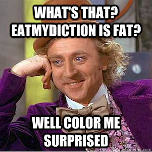 What's that? EatMyDiction is fat? Well color me surprised  Psychotic Willy Wonka