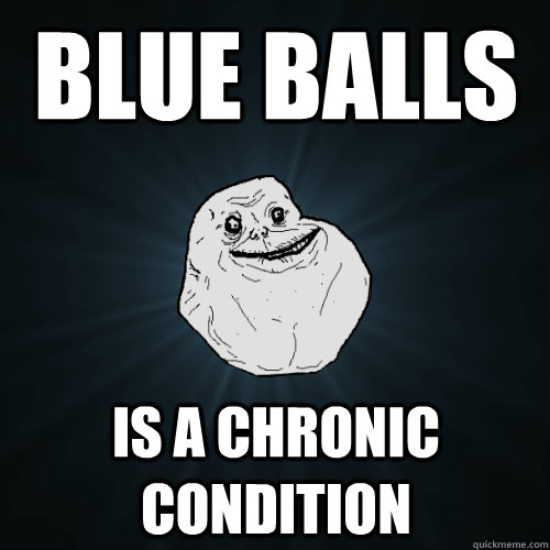 blue balls is a chronic condition  Forever Alone