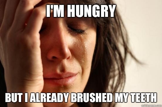 I'm hungry but I already brushed my teeth  First World Problems