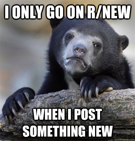 I only go on r/new When I post something new  Confession Bear