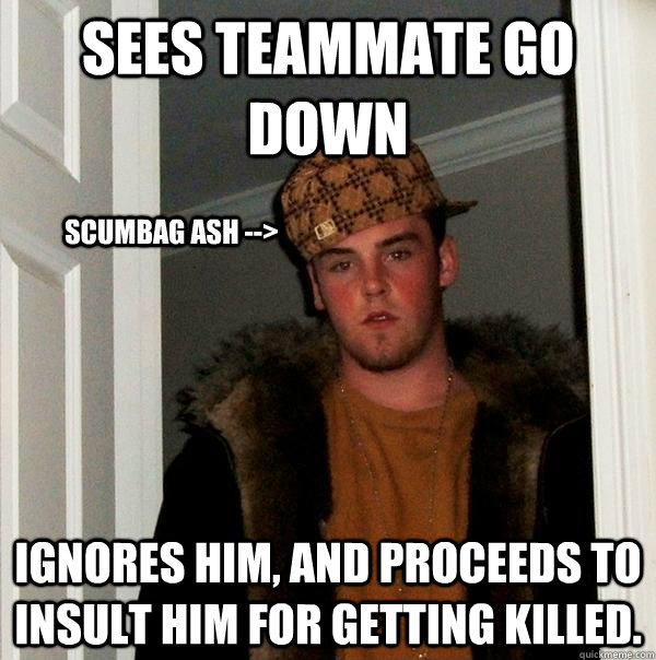 Sees teammate go down Ignores him, and proceeds to insult him for getting killed. Scumbag Ash -->  Scumbag Steve