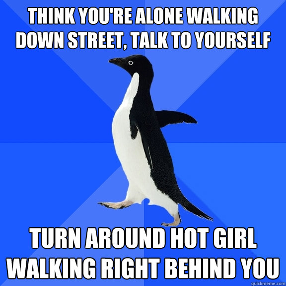 think you're alone walking down street, talk to yourself turn around hot girl walking right behind you  Socially Awkward Penguin