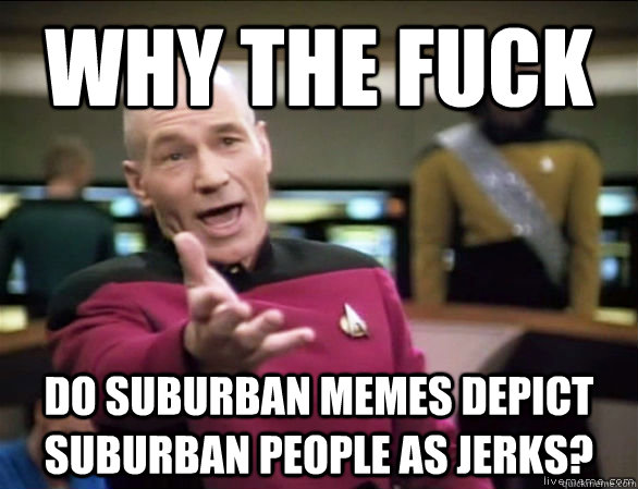 why the fuck do suburban memes depict suburban people as jerks?  Annoyed Picard HD