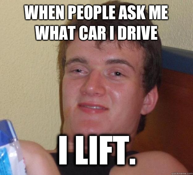 When people ask me what car I drive I lift.  10 Guy